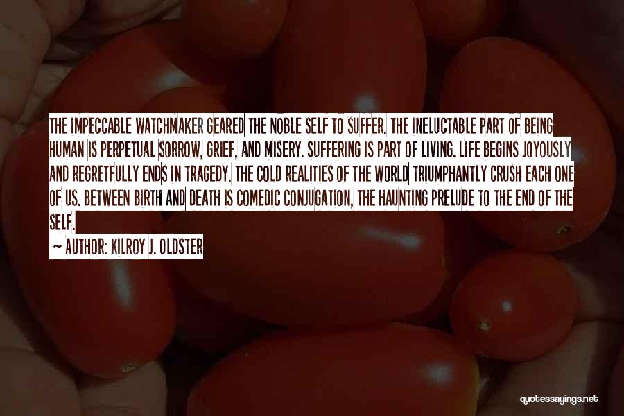 Kilroy J. Oldster Quotes: The Impeccable Watchmaker Geared The Noble Self To Suffer. The Ineluctable Part Of Being Human Is Perpetual Sorrow, Grief, And