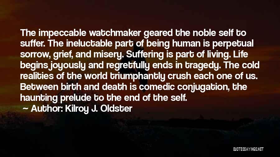 Kilroy J. Oldster Quotes: The Impeccable Watchmaker Geared The Noble Self To Suffer. The Ineluctable Part Of Being Human Is Perpetual Sorrow, Grief, And