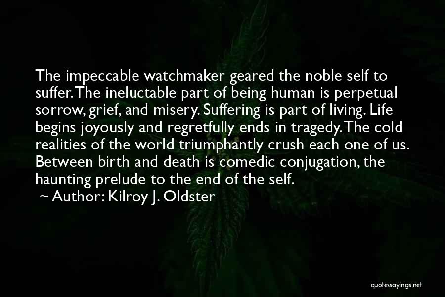 Kilroy J. Oldster Quotes: The Impeccable Watchmaker Geared The Noble Self To Suffer. The Ineluctable Part Of Being Human Is Perpetual Sorrow, Grief, And