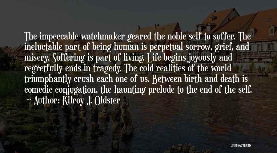 Kilroy J. Oldster Quotes: The Impeccable Watchmaker Geared The Noble Self To Suffer. The Ineluctable Part Of Being Human Is Perpetual Sorrow, Grief, And