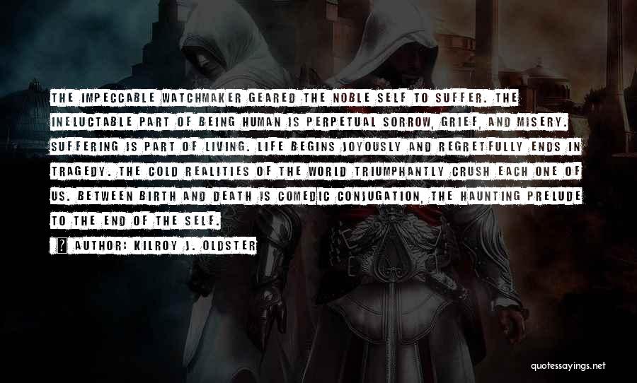 Kilroy J. Oldster Quotes: The Impeccable Watchmaker Geared The Noble Self To Suffer. The Ineluctable Part Of Being Human Is Perpetual Sorrow, Grief, And