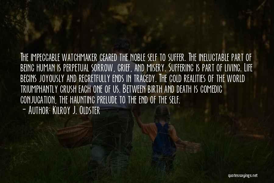 Kilroy J. Oldster Quotes: The Impeccable Watchmaker Geared The Noble Self To Suffer. The Ineluctable Part Of Being Human Is Perpetual Sorrow, Grief, And