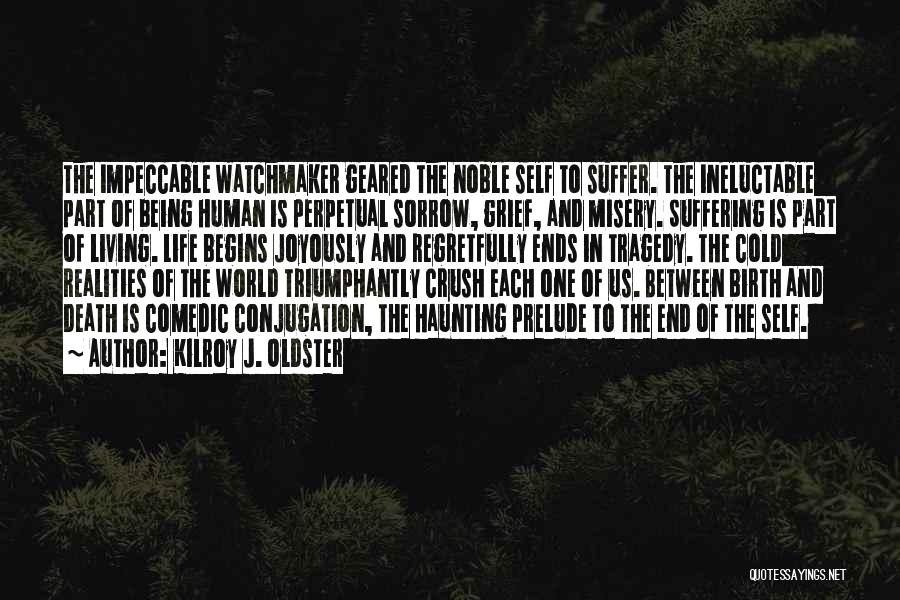 Kilroy J. Oldster Quotes: The Impeccable Watchmaker Geared The Noble Self To Suffer. The Ineluctable Part Of Being Human Is Perpetual Sorrow, Grief, And