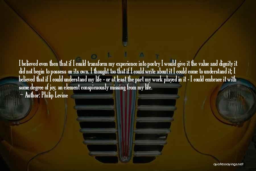 Philip Levine Quotes: I Believed Even Then That If I Could Transform My Experience Into Poetry I Would Give It The Value And