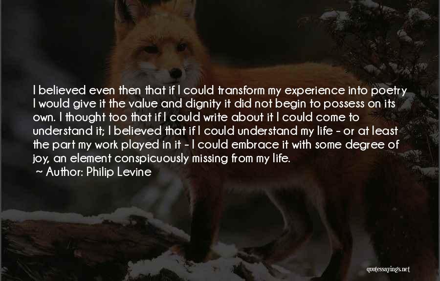 Philip Levine Quotes: I Believed Even Then That If I Could Transform My Experience Into Poetry I Would Give It The Value And