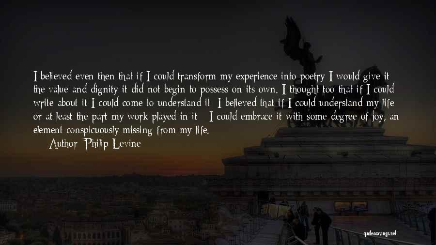 Philip Levine Quotes: I Believed Even Then That If I Could Transform My Experience Into Poetry I Would Give It The Value And