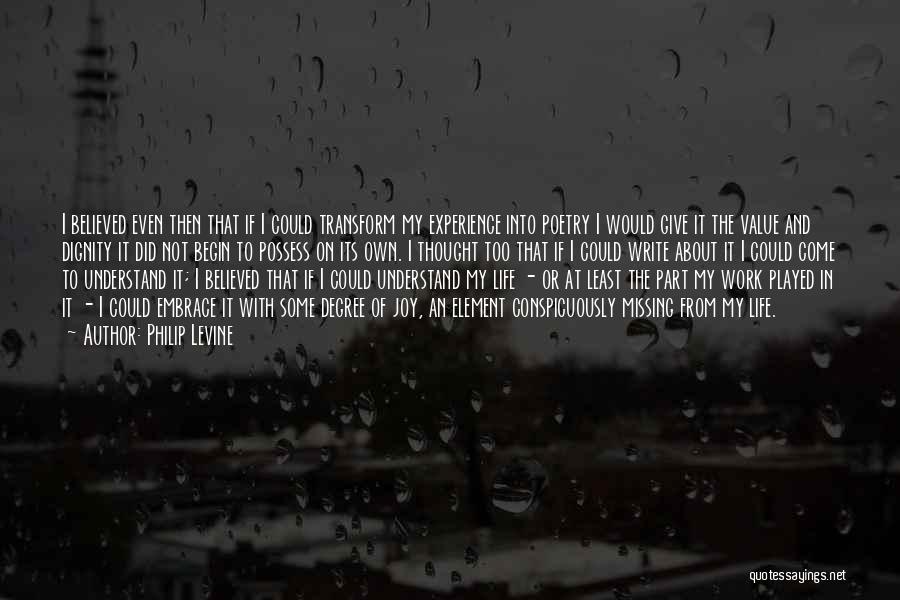 Philip Levine Quotes: I Believed Even Then That If I Could Transform My Experience Into Poetry I Would Give It The Value And