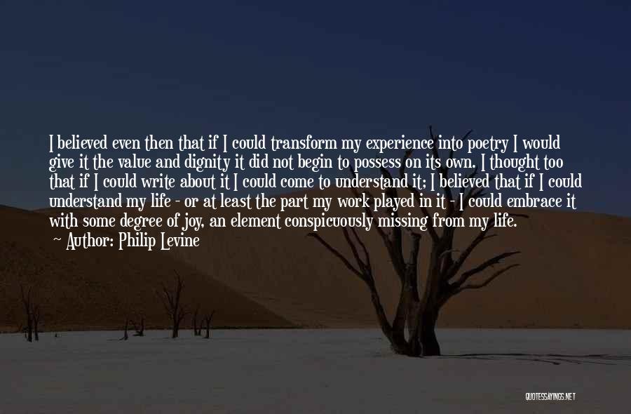 Philip Levine Quotes: I Believed Even Then That If I Could Transform My Experience Into Poetry I Would Give It The Value And