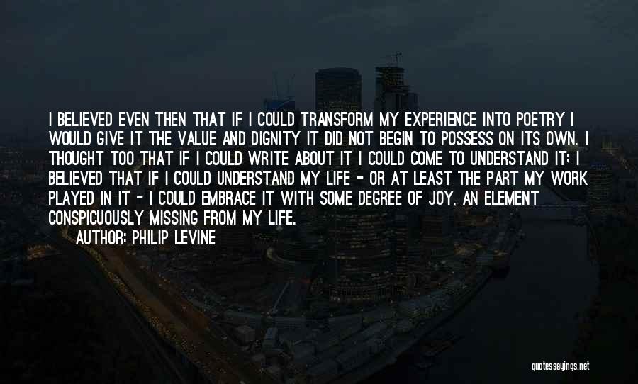 Philip Levine Quotes: I Believed Even Then That If I Could Transform My Experience Into Poetry I Would Give It The Value And