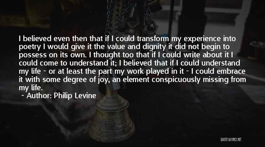 Philip Levine Quotes: I Believed Even Then That If I Could Transform My Experience Into Poetry I Would Give It The Value And