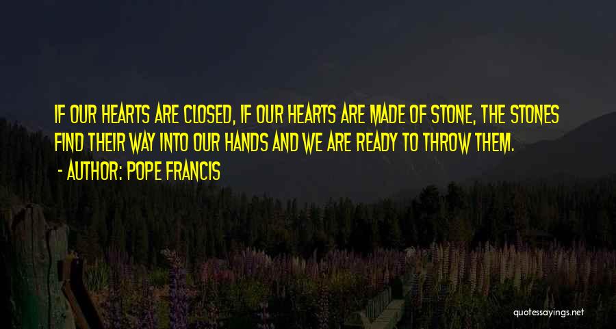 Pope Francis Quotes: If Our Hearts Are Closed, If Our Hearts Are Made Of Stone, The Stones Find Their Way Into Our Hands
