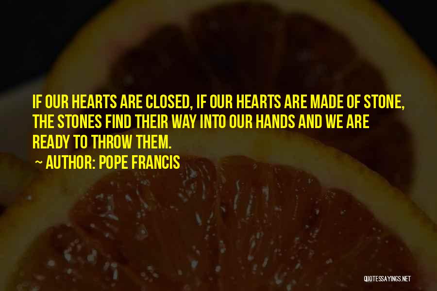 Pope Francis Quotes: If Our Hearts Are Closed, If Our Hearts Are Made Of Stone, The Stones Find Their Way Into Our Hands