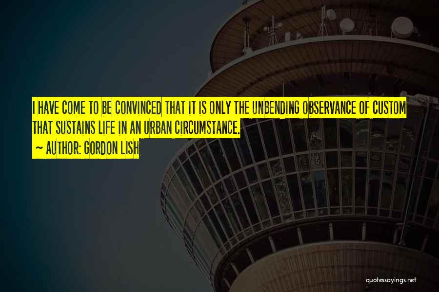 Gordon Lish Quotes: I Have Come To Be Convinced That It Is Only The Unbending Observance Of Custom That Sustains Life In An