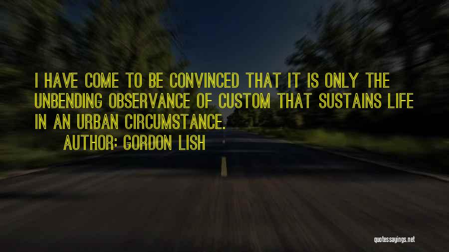Gordon Lish Quotes: I Have Come To Be Convinced That It Is Only The Unbending Observance Of Custom That Sustains Life In An