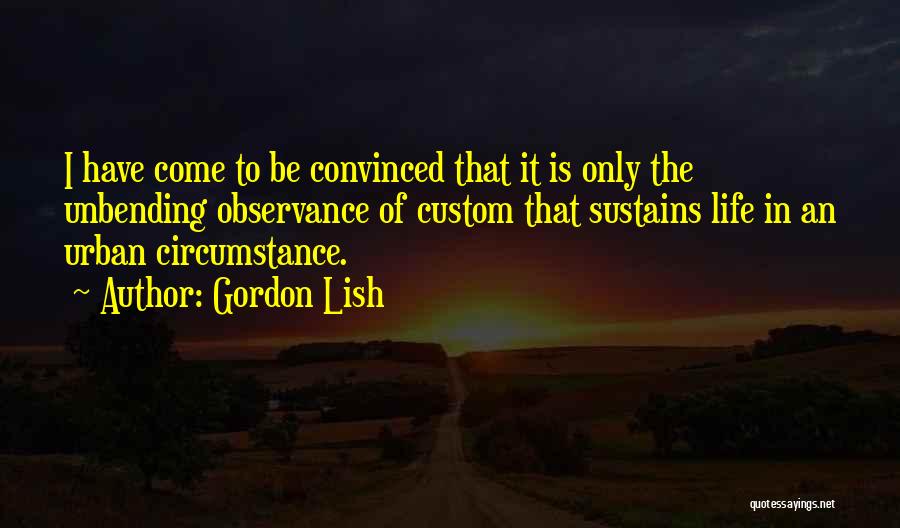 Gordon Lish Quotes: I Have Come To Be Convinced That It Is Only The Unbending Observance Of Custom That Sustains Life In An