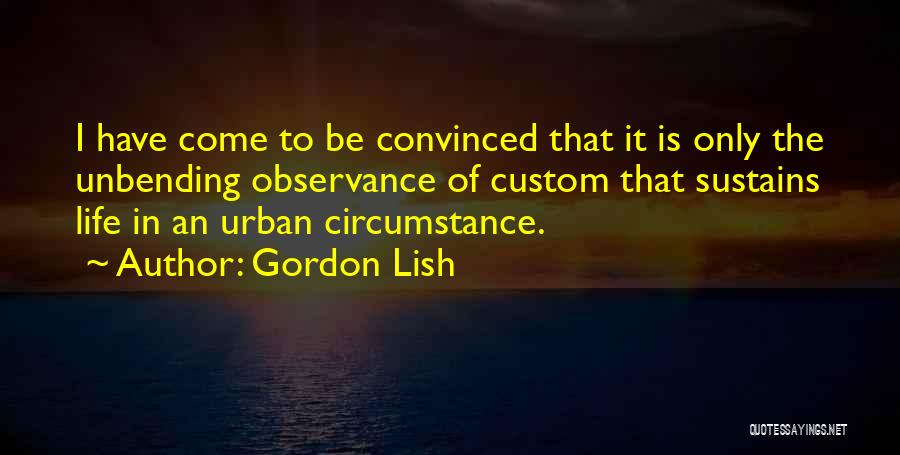 Gordon Lish Quotes: I Have Come To Be Convinced That It Is Only The Unbending Observance Of Custom That Sustains Life In An