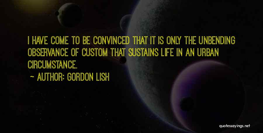 Gordon Lish Quotes: I Have Come To Be Convinced That It Is Only The Unbending Observance Of Custom That Sustains Life In An