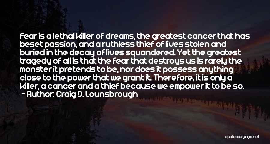 Craig D. Lounsbrough Quotes: Fear Is A Lethal Killer Of Dreams, The Greatest Cancer That Has Beset Passion, And A Ruthless Thief Of Lives