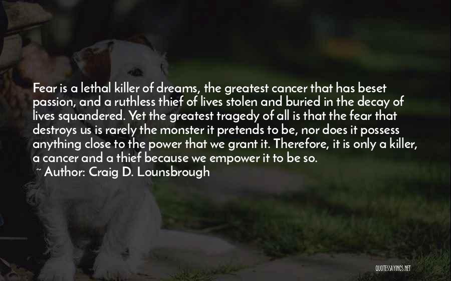 Craig D. Lounsbrough Quotes: Fear Is A Lethal Killer Of Dreams, The Greatest Cancer That Has Beset Passion, And A Ruthless Thief Of Lives