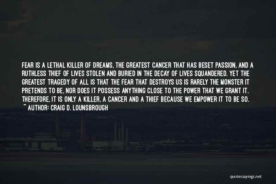 Craig D. Lounsbrough Quotes: Fear Is A Lethal Killer Of Dreams, The Greatest Cancer That Has Beset Passion, And A Ruthless Thief Of Lives