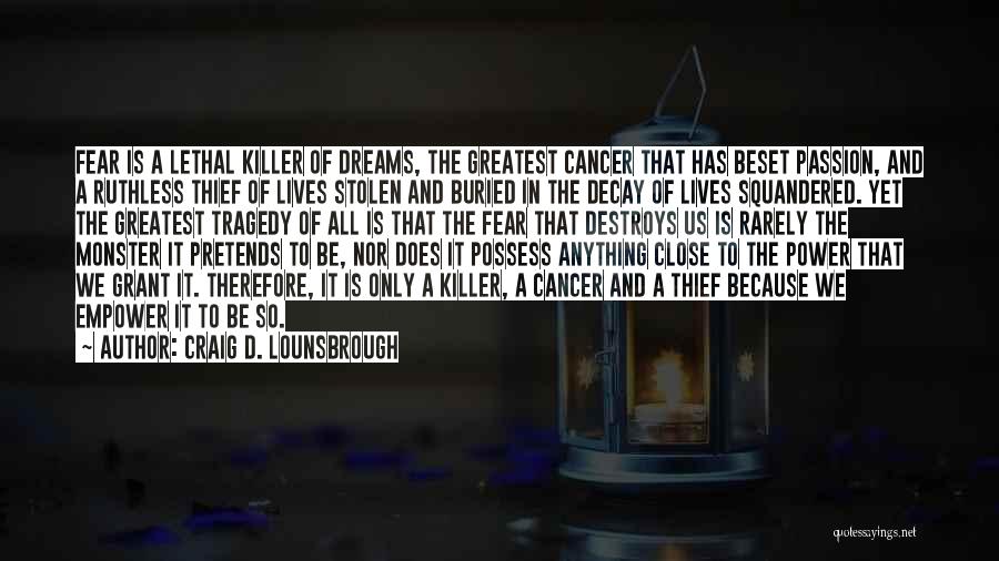 Craig D. Lounsbrough Quotes: Fear Is A Lethal Killer Of Dreams, The Greatest Cancer That Has Beset Passion, And A Ruthless Thief Of Lives