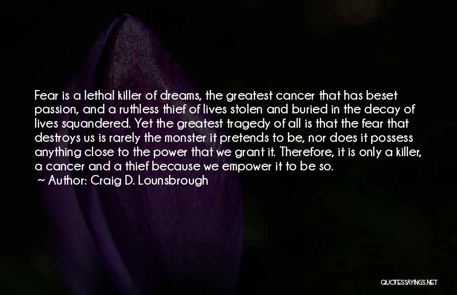 Craig D. Lounsbrough Quotes: Fear Is A Lethal Killer Of Dreams, The Greatest Cancer That Has Beset Passion, And A Ruthless Thief Of Lives