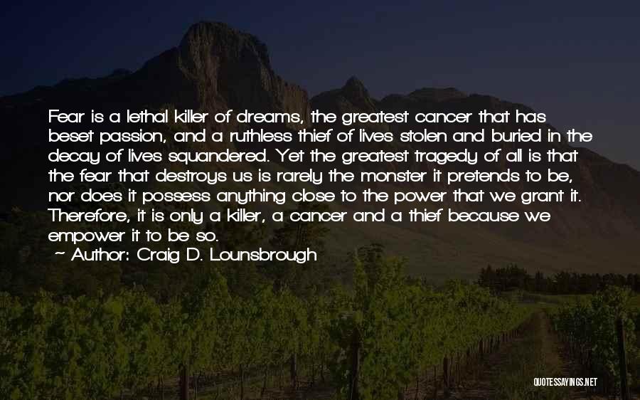 Craig D. Lounsbrough Quotes: Fear Is A Lethal Killer Of Dreams, The Greatest Cancer That Has Beset Passion, And A Ruthless Thief Of Lives