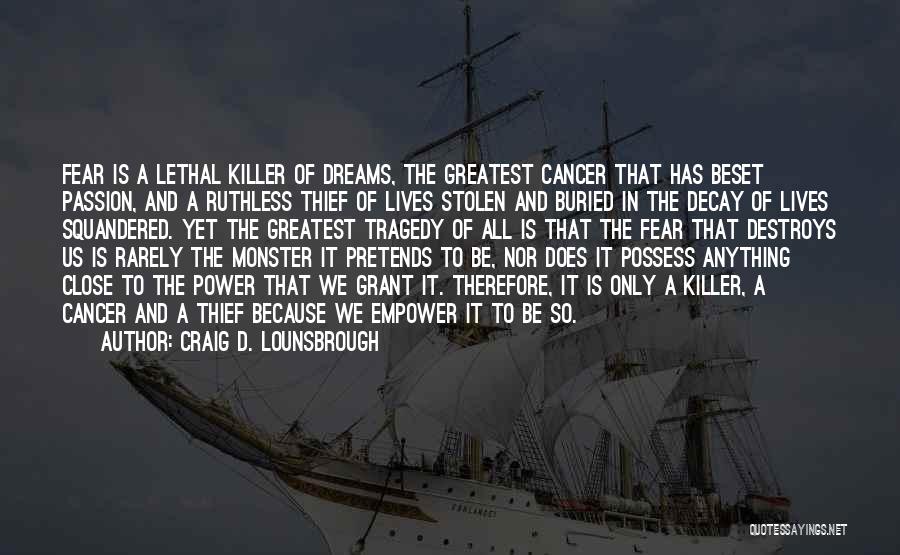 Craig D. Lounsbrough Quotes: Fear Is A Lethal Killer Of Dreams, The Greatest Cancer That Has Beset Passion, And A Ruthless Thief Of Lives