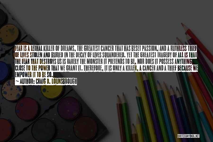 Craig D. Lounsbrough Quotes: Fear Is A Lethal Killer Of Dreams, The Greatest Cancer That Has Beset Passion, And A Ruthless Thief Of Lives