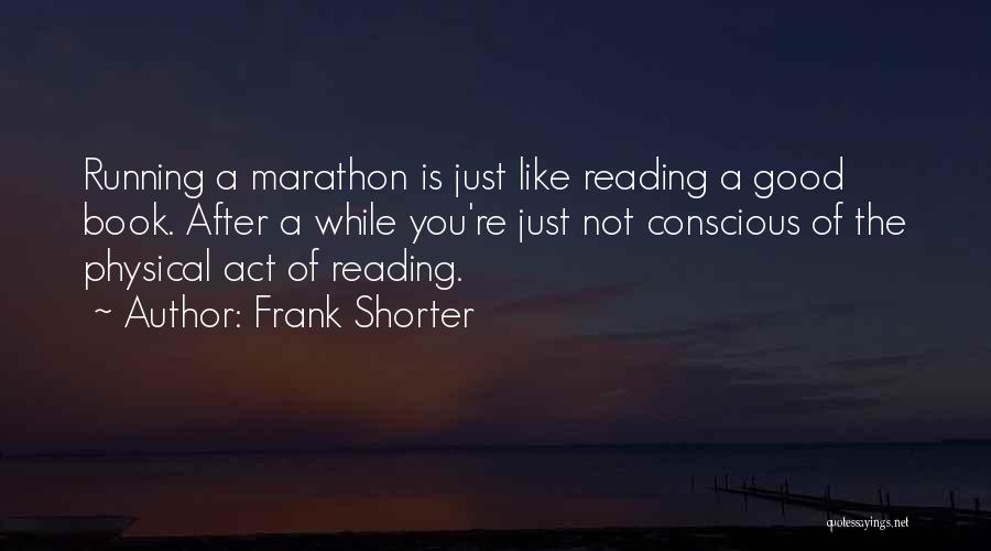 Frank Shorter Quotes: Running A Marathon Is Just Like Reading A Good Book. After A While You're Just Not Conscious Of The Physical