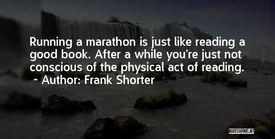 Frank Shorter Quotes: Running A Marathon Is Just Like Reading A Good Book. After A While You're Just Not Conscious Of The Physical