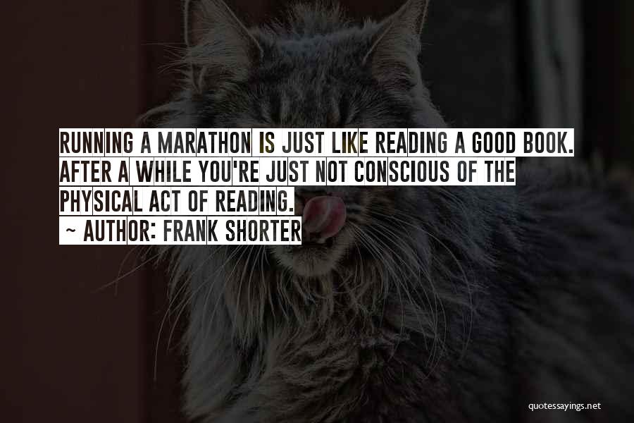 Frank Shorter Quotes: Running A Marathon Is Just Like Reading A Good Book. After A While You're Just Not Conscious Of The Physical