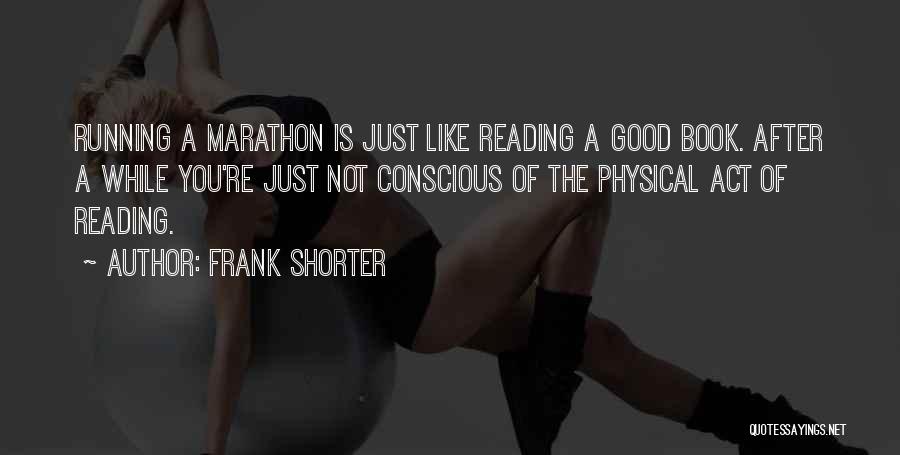 Frank Shorter Quotes: Running A Marathon Is Just Like Reading A Good Book. After A While You're Just Not Conscious Of The Physical