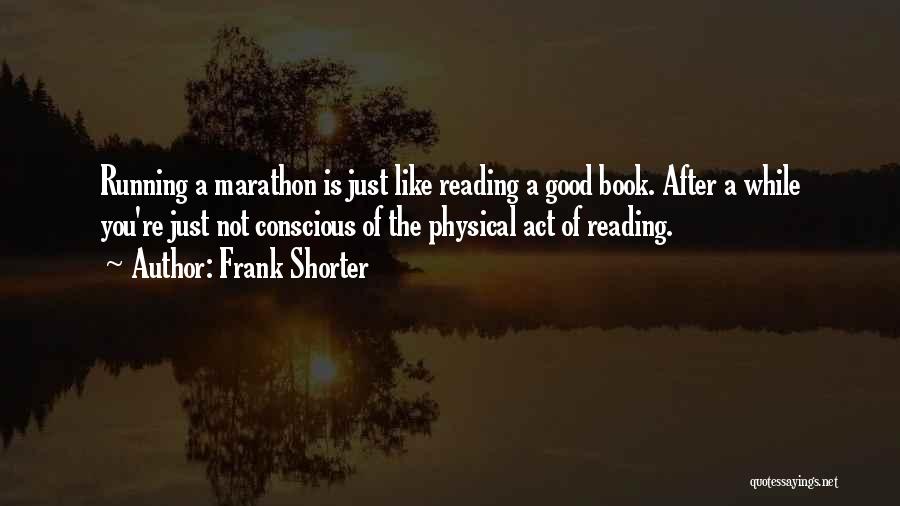 Frank Shorter Quotes: Running A Marathon Is Just Like Reading A Good Book. After A While You're Just Not Conscious Of The Physical