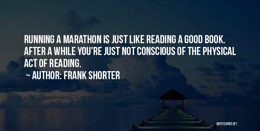 Frank Shorter Quotes: Running A Marathon Is Just Like Reading A Good Book. After A While You're Just Not Conscious Of The Physical