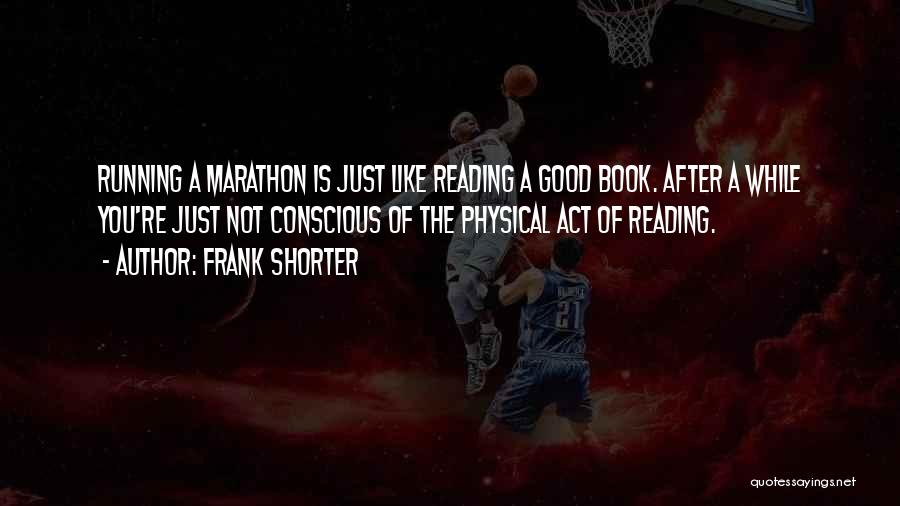 Frank Shorter Quotes: Running A Marathon Is Just Like Reading A Good Book. After A While You're Just Not Conscious Of The Physical