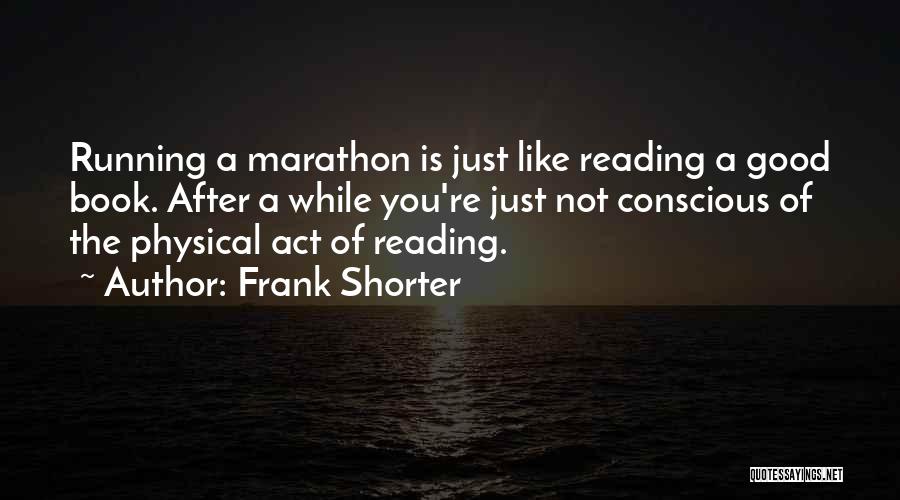 Frank Shorter Quotes: Running A Marathon Is Just Like Reading A Good Book. After A While You're Just Not Conscious Of The Physical