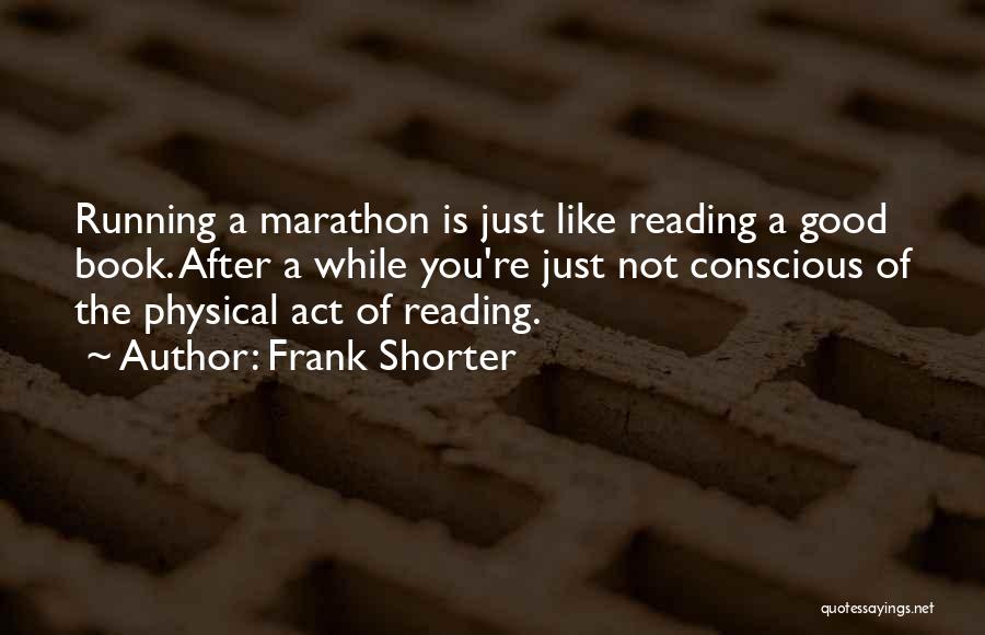 Frank Shorter Quotes: Running A Marathon Is Just Like Reading A Good Book. After A While You're Just Not Conscious Of The Physical