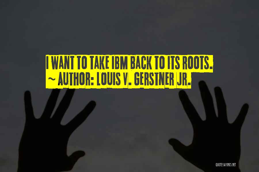 Louis V. Gerstner Jr. Quotes: I Want To Take Ibm Back To Its Roots.