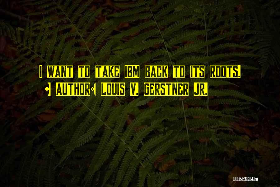 Louis V. Gerstner Jr. Quotes: I Want To Take Ibm Back To Its Roots.