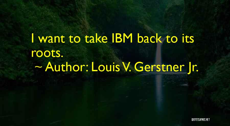 Louis V. Gerstner Jr. Quotes: I Want To Take Ibm Back To Its Roots.