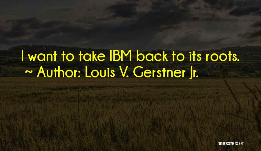 Louis V. Gerstner Jr. Quotes: I Want To Take Ibm Back To Its Roots.