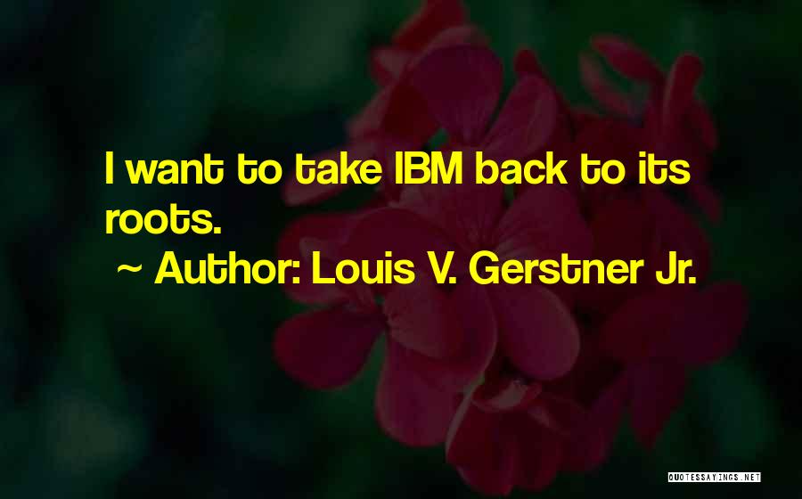 Louis V. Gerstner Jr. Quotes: I Want To Take Ibm Back To Its Roots.