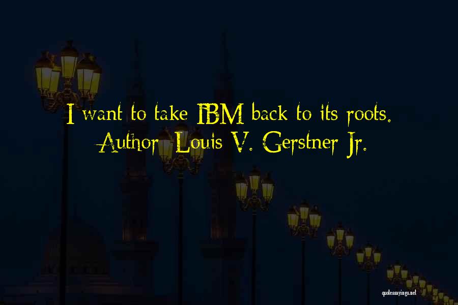 Louis V. Gerstner Jr. Quotes: I Want To Take Ibm Back To Its Roots.