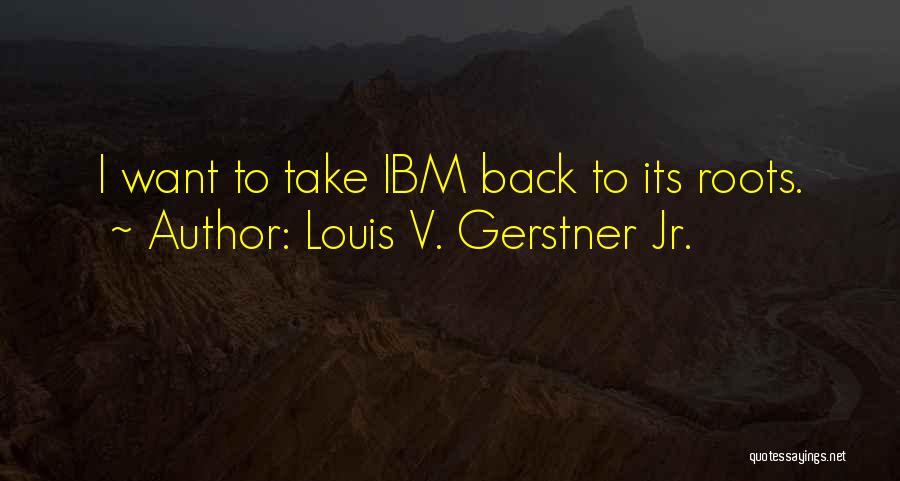 Louis V. Gerstner Jr. Quotes: I Want To Take Ibm Back To Its Roots.