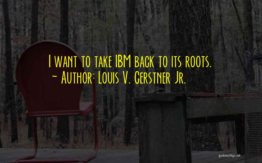 Louis V. Gerstner Jr. Quotes: I Want To Take Ibm Back To Its Roots.