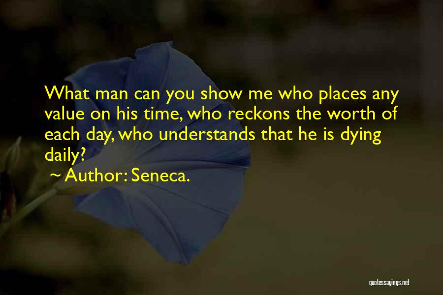 Seneca. Quotes: What Man Can You Show Me Who Places Any Value On His Time, Who Reckons The Worth Of Each Day,