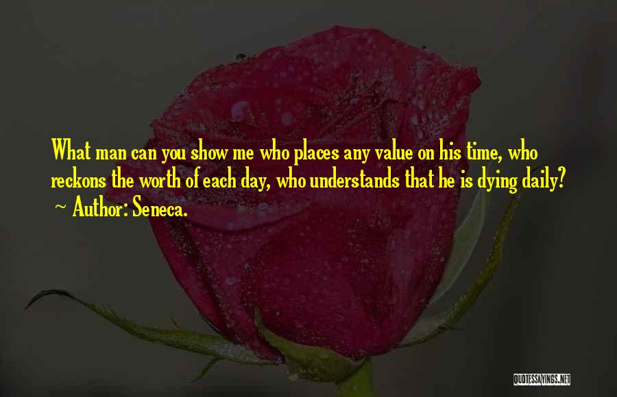 Seneca. Quotes: What Man Can You Show Me Who Places Any Value On His Time, Who Reckons The Worth Of Each Day,