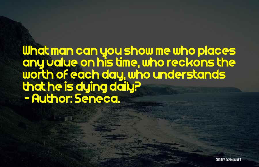 Seneca. Quotes: What Man Can You Show Me Who Places Any Value On His Time, Who Reckons The Worth Of Each Day,