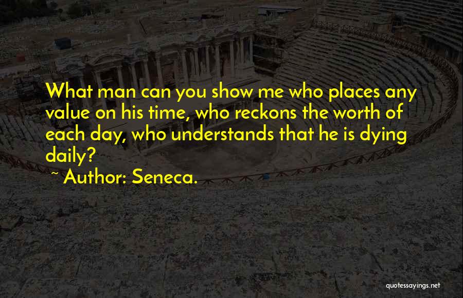 Seneca. Quotes: What Man Can You Show Me Who Places Any Value On His Time, Who Reckons The Worth Of Each Day,